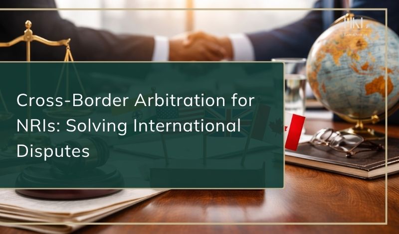 Cross-Border Arbitration for NRIs: Solving International Disputes
